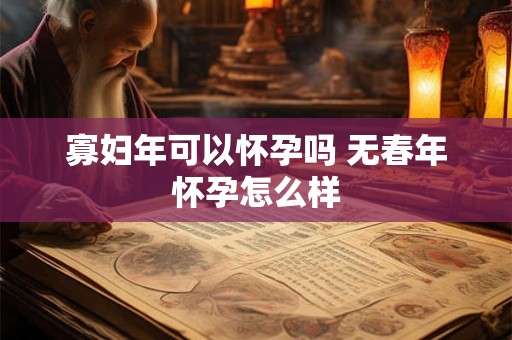 寡妇年可以怀孕吗 无春年怀孕怎么样