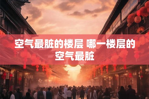 空气最脏的楼层 哪一楼层的空气最脏