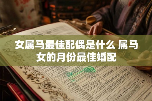 女属马最佳配偶是什么 属马女的月份最佳婚配