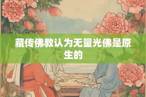 藏传佛教认为无量光佛是原生的