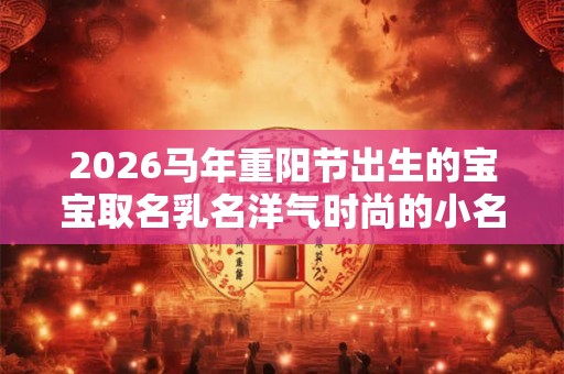 2026马年重阳节出生的宝宝取名乳名洋气时尚的小名