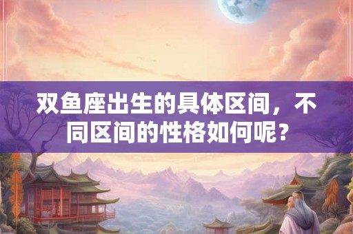 双鱼座出生的具体区间，不同区间的性格如何呢？