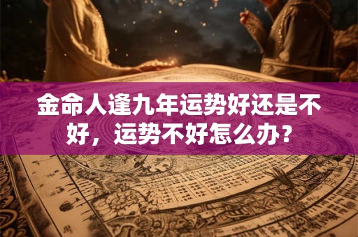金命人逢九年运势好还是不好，运势不好怎么办？