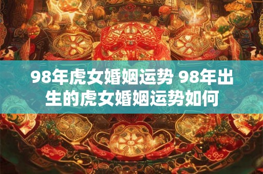 98年虎女婚姻运势 98年出生的虎女婚姻运势如何