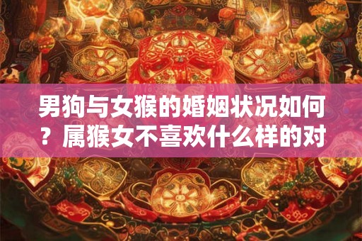 男狗与女猴的婚姻状况如何？属猴女不喜欢什么样的对象？