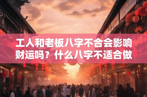 工人和老板八字不合会影响财运吗？什么八字不适合做合伙人？