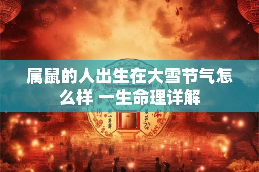 属鼠的人出生在大雪节气怎么样 一生命理详解 属鼠的人出生在大雪节气怎么样 一生命理详解