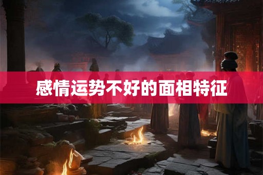 感情运势不好的面相特征 感情运势不好的面相特征