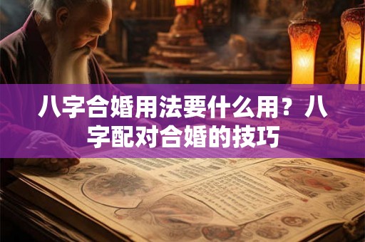八字合婚用法要什么用?八字配对合婚的技巧 八字合婚用法要什么用?八字配对合婚的技巧