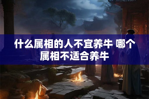 什么属相的人不宜养牛 哪个属相不适合养牛
