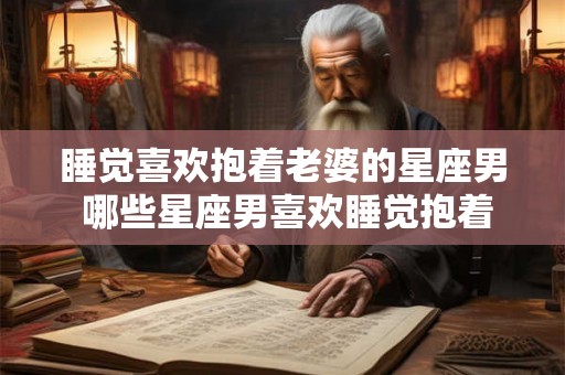 睡觉喜欢抱着老婆的星座男 哪些星座男喜欢睡觉抱着老婆