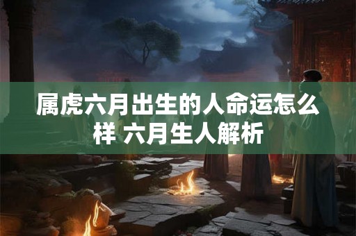 属虎六月出生的人命运怎么样 六月生人解析