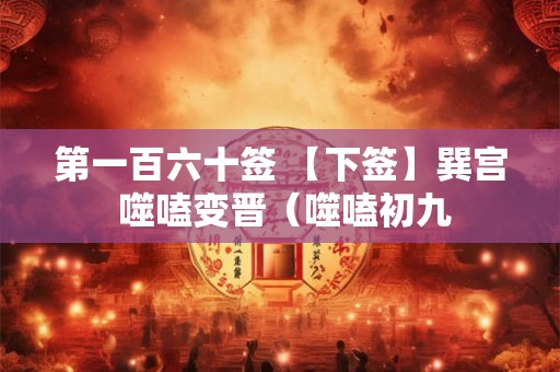 第一百六十签 【下签】巽宫 噬嗑变晋（噬嗑初九