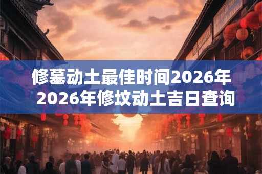 修墓动土最佳时间2026年  2026年修坟动土吉日查询