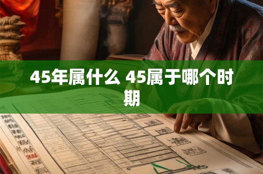 45年属什么 45属于哪个时期