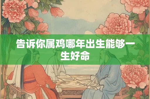 告诉你属鸡哪年出生能够一生好命