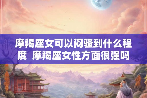 摩羯座女可以闷骚到什么程度  摩羯座女性方面很强吗