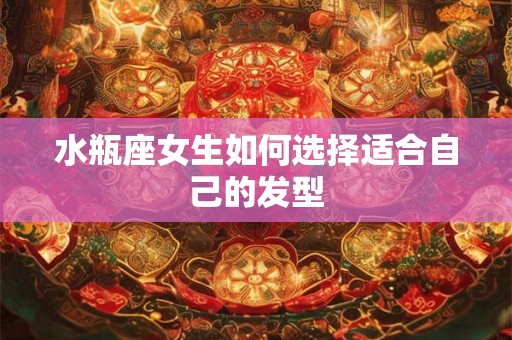 水瓶座女生如何选择适合自己的发型 水瓶座女生如何选择适合自己的发型