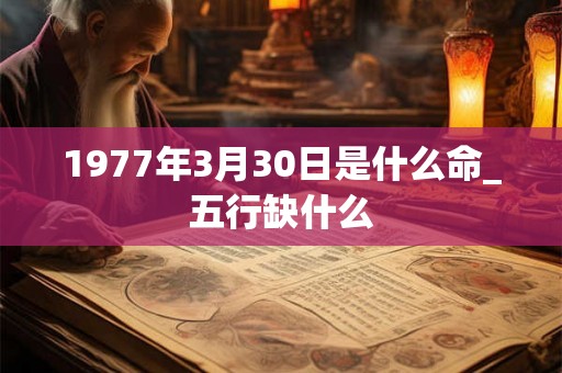 1977年3月30日是什么命_五行缺什么