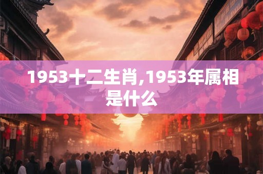1953十二生肖,1953年属相是什么