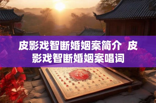 皮影戏智断婚姻案简介  皮影戏智断婚姻案唱词