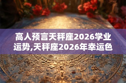 高人预言天秤座2026学业运势,天秤座2026年幸运色
