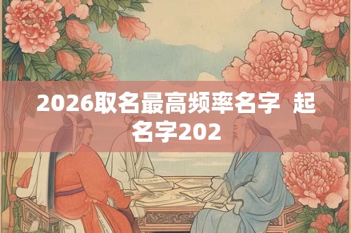2026取名最高频率名字  起名字202