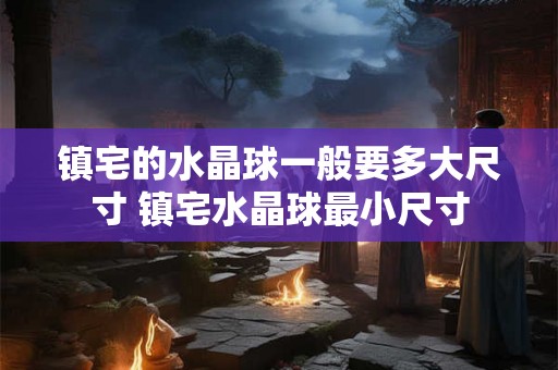 镇宅的水晶球一般要多大尺寸 镇宅水晶球最小尺寸