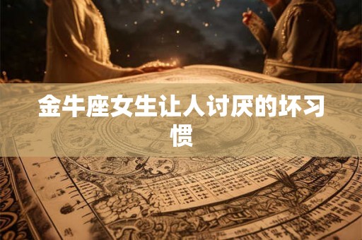 金牛座女生让人讨厌的坏习惯 金牛座女生让人讨厌的坏习惯