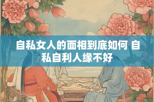 自私女人的面相到底如何 自私自利人缘不好