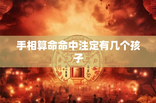 手相算命命中注定有几个孩子 手相算命命中注定有几个孩子