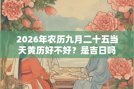 2026年农历九月二十五当天黄历好不好?是吉日吗 2026年农历九月二十五当天黄历好不好?是吉日吗