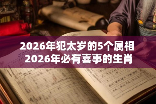 2026年犯太岁的5个属相 2026年必有喜事的生肖