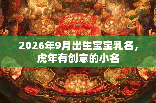 2026年9月出生宝宝乳名，虎年有创意的小名