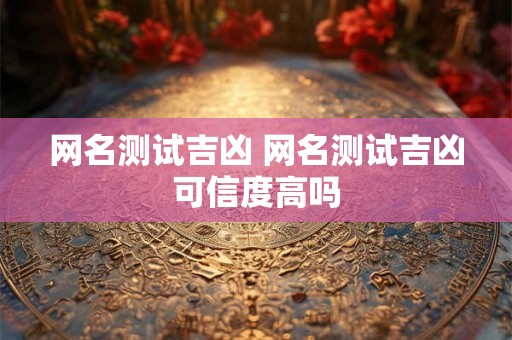 网名测试吉凶 网名测试吉凶可信度高吗