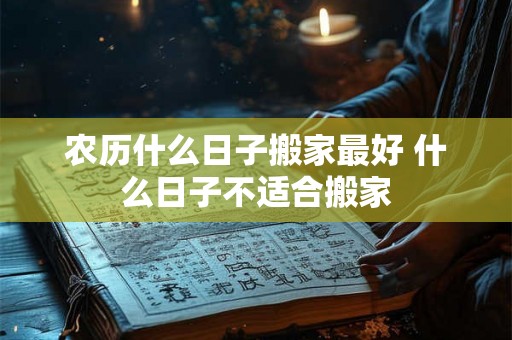 农历什么日子搬家最好 什么日子不适合搬家