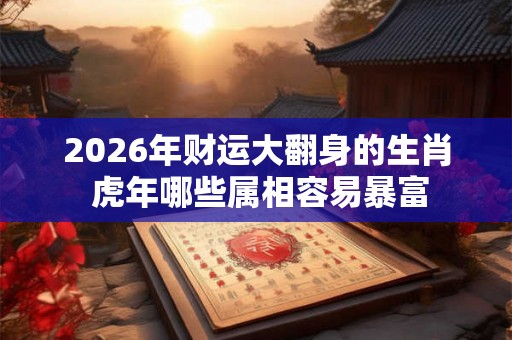 2026年财运大翻身的生肖 虎年哪些属相容易暴富 2026年财运大翻身的生肖 虎年哪些属相容易暴富