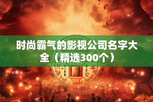 时尚霸气的影视公司名字大全(精选300个) 时尚霸气的影视公司名字大全(精选300个)