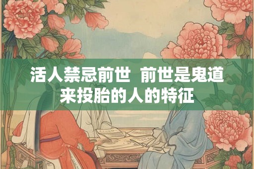活人禁忌前世 前世是鬼道来投胎的人的特征 活人禁忌前世 前世是鬼道来投胎的人的特征