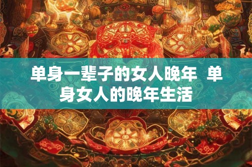 单身一辈子的女人晚年 单身女人的晚年生活 单身一辈子的女人晚年 单身女人的晚年生活