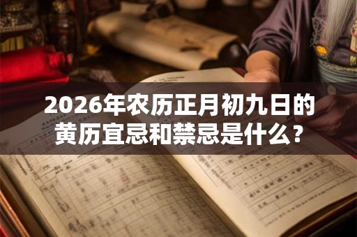 2026年农历正月初九日的黄历宜忌和禁忌是什么？