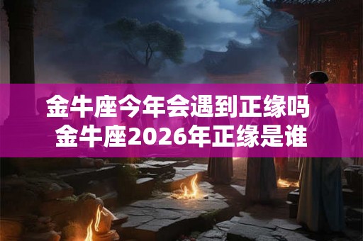 金牛座今年会遇到正缘吗 金牛座2026年正缘是谁