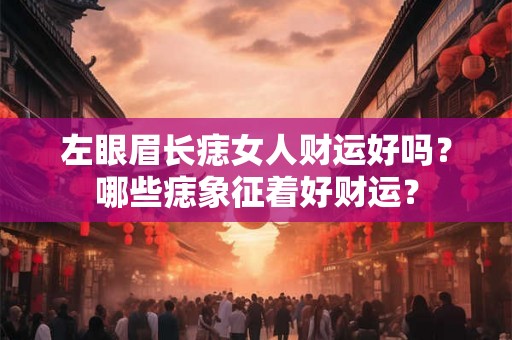 左眼眉长痣女人财运好吗？哪些痣象征着好财运？