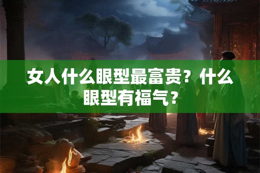 女人什么眼型最富贵？什么眼型有福气？