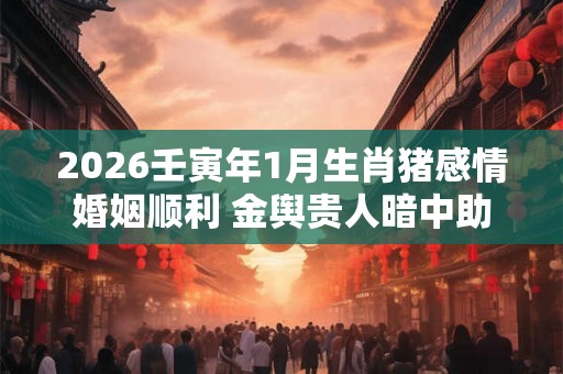 2026壬寅年1月生肖猪感情婚姻顺利 金舆贵人暗中助力