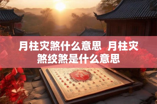 月柱灾煞什么意思 月柱灾煞绞煞是什么意思 月柱灾煞什么意思 月柱灾煞绞煞是什么意思