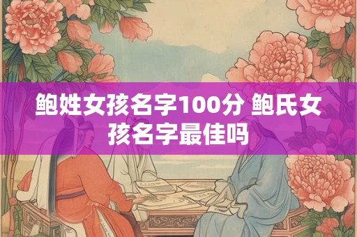 鲍姓女孩名字100分 鲍氏女孩名字最佳吗 鲍姓女孩名字100分 鲍氏女孩名字最佳吗