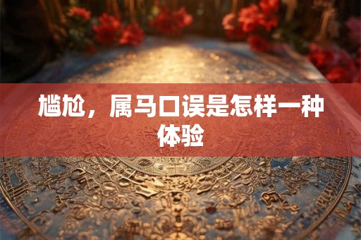 尴尬，属马口误是怎样一种体验