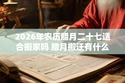 2026年农历腊月二十七适合搬家吗 腊月搬迁有什么讲究