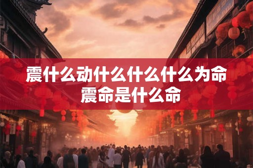 震什么动什么什么什么为命  震命是什么命
